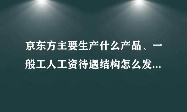 京东方主要生产什么产品、一般工人工资待遇结构怎么发的。还有是管吃住的吗？