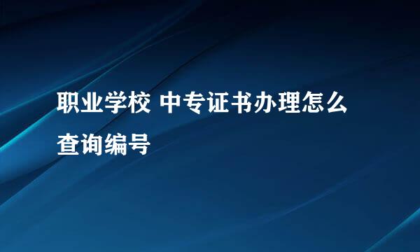 职业学校 中专证书办理怎么查询编号