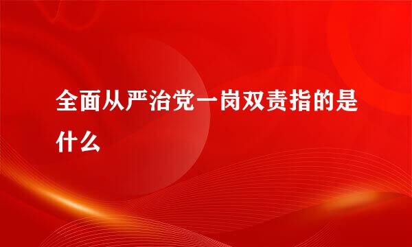 全面从严治党一岗双责指的是什么