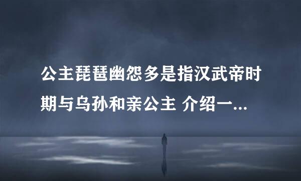 公主琵琶幽怨多是指汉武帝时期与乌孙和亲公主 介绍一下汉朝乌孙和亲公主