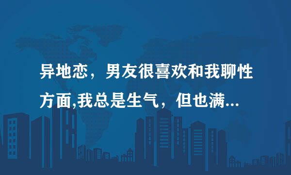 异地恋，男友很喜欢和我聊性方面,我总是生气，但也满足了他的要求，和他聊，现在他没有这样了,我却有