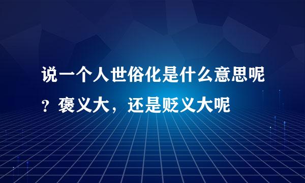 说一个人世俗化是什么意思呢？褒义大，还是贬义大呢