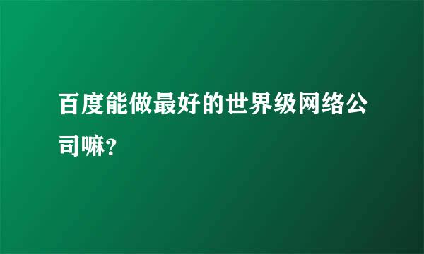 百度能做最好的世界级网络公司嘛？