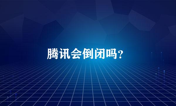 腾讯会倒闭吗？