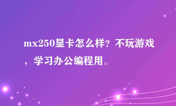 mx250显卡怎么样？不玩游戏，学习办公编程用。