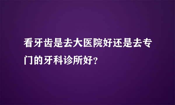 看牙齿是去大医院好还是去专门的牙科诊所好？