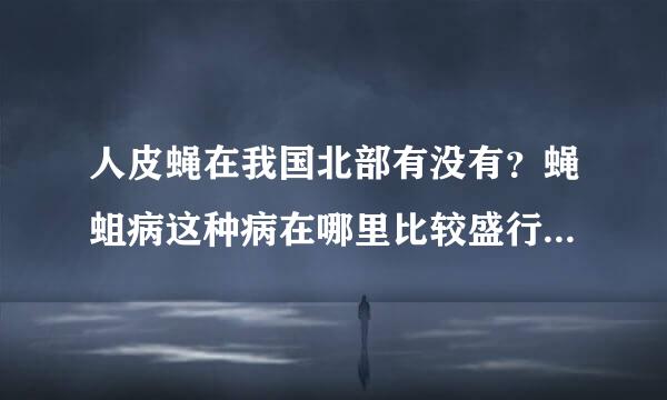 人皮蝇在我国北部有没有？蝇蛆病这种病在哪里比较盛行？怎样防治？