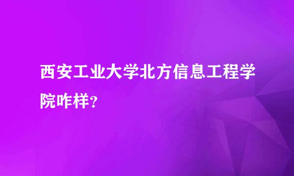 西安工业大学北方信息工程学院咋样？