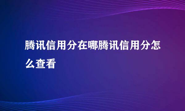 腾讯信用分在哪腾讯信用分怎么查看