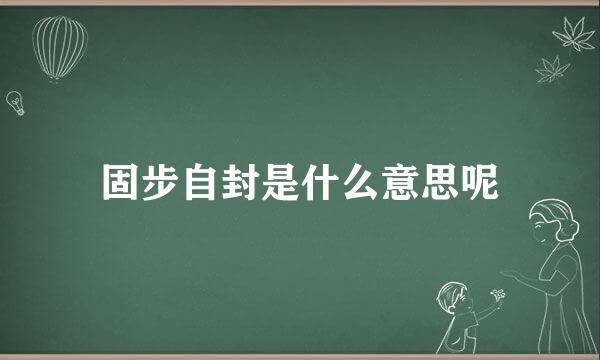 固步自封是什么意思呢