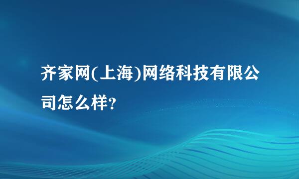 齐家网(上海)网络科技有限公司怎么样？