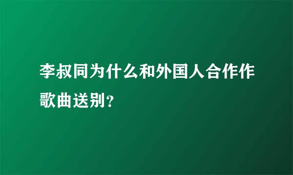 李叔同为什么和外国人合作作歌曲送别？