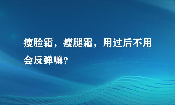 瘦脸霜，瘦腿霜，用过后不用会反弹嘛？