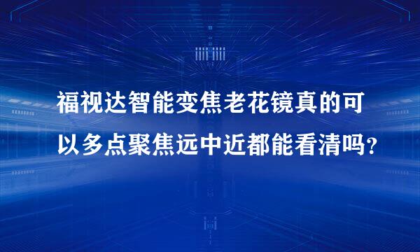 福视达智能变焦老花镜真的可以多点聚焦远中近都能看清吗？