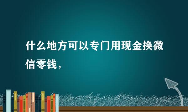 什么地方可以专门用现金换微信零钱，