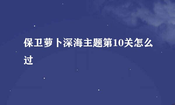 保卫萝卜深海主题第10关怎么过