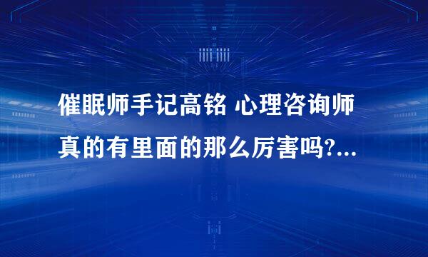 催眠师手记高铭 心理咨询师真的有里面的那么厉害吗?什么级别的咨询师有这里面的厉害？求解谢谢