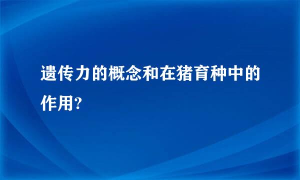 遗传力的概念和在猪育种中的作用?