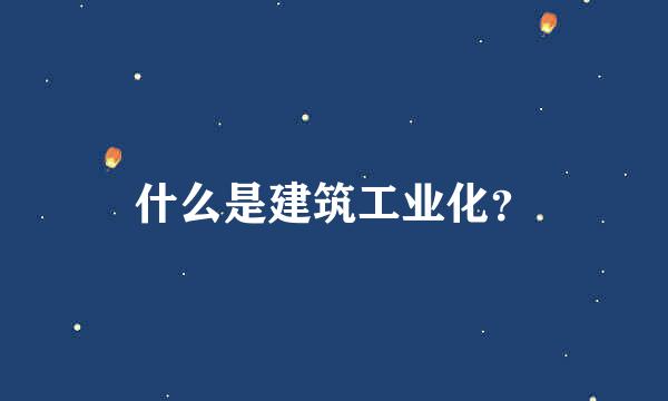 什么是建筑工业化？