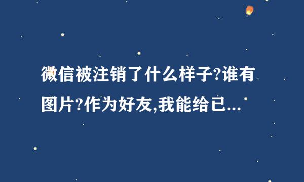 微信被注销了什么样子?谁有图片?作为好友,我能给已经注销的好友发微信吗？