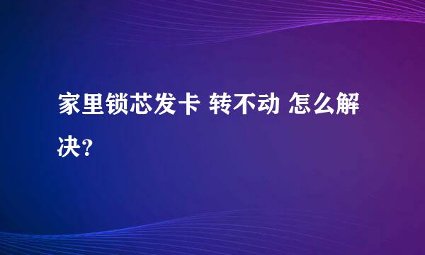 家里锁芯发卡 转不动 怎么解决？