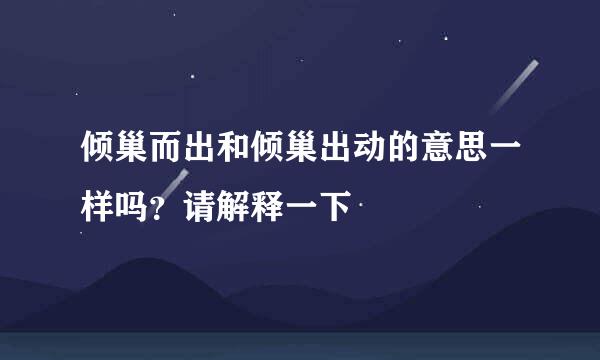 倾巢而出和倾巢出动的意思一样吗？请解释一下