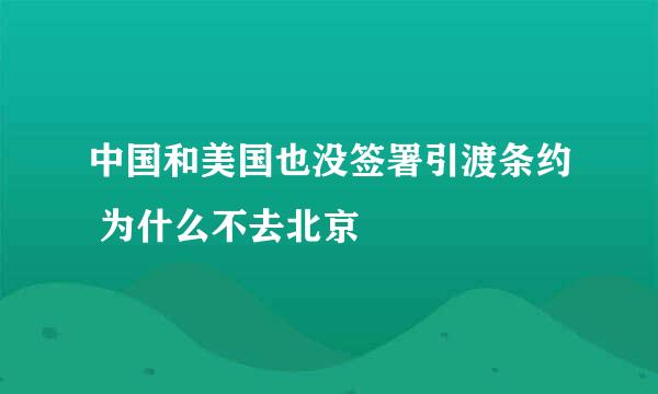 中国和美国也没签署引渡条约 为什么不去北京