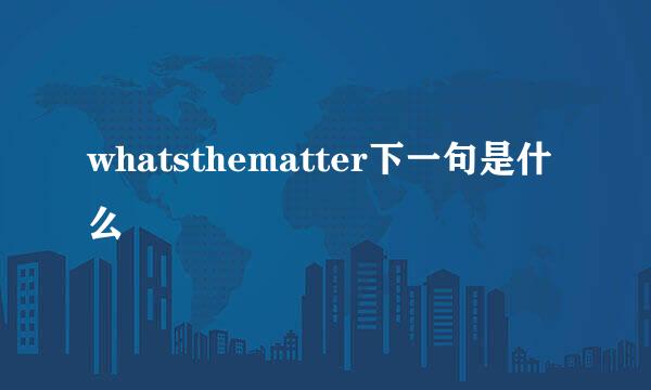 whatsthematter下一句是什么