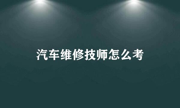 汽车维修技师怎么考