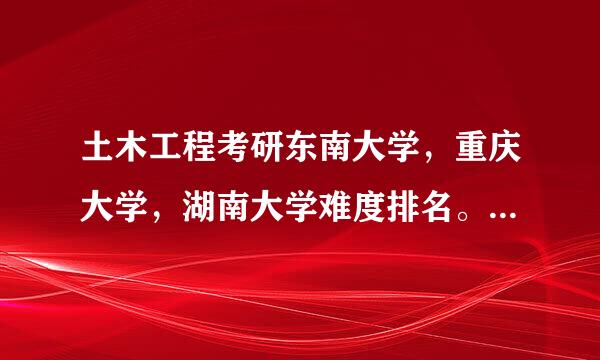 土木工程考研东南大学，重庆大学，湖南大学难度排名。我想去上海/北京工作。湖大岩土是国家重点学科吗