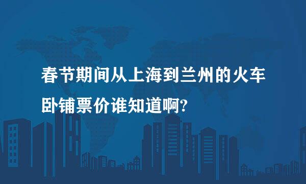 春节期间从上海到兰州的火车卧铺票价谁知道啊?