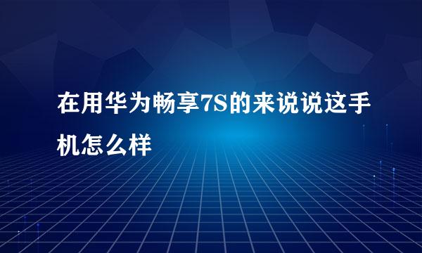 在用华为畅享7S的来说说这手机怎么样