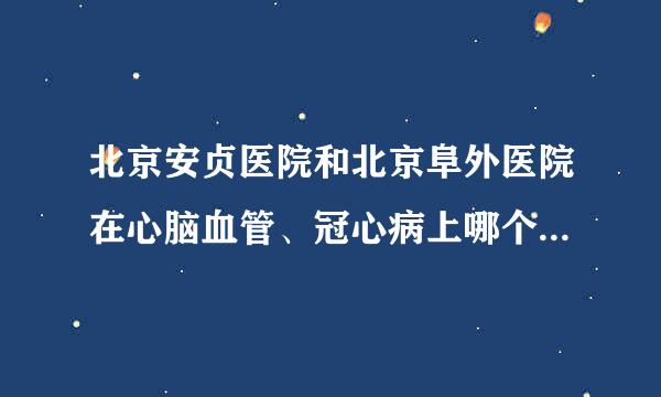 北京安贞医院和北京阜外医院在心脑血管、冠心病上哪个更权威？还有两家医院如何挂专家号？挂号难么？准备