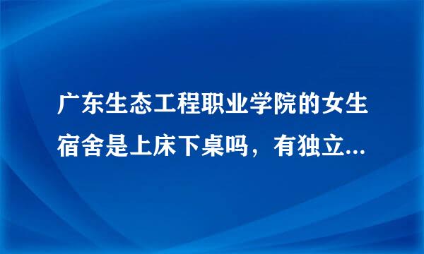 广东生态工程职业学院的女生宿舍是上床下桌吗，有独立卫生间吗