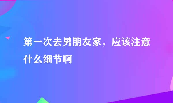 第一次去男朋友家，应该注意什么细节啊