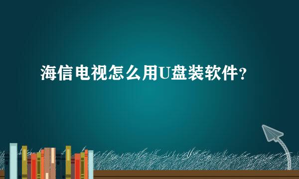 海信电视怎么用U盘装软件？