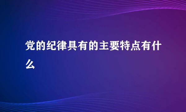 党的纪律具有的主要特点有什么