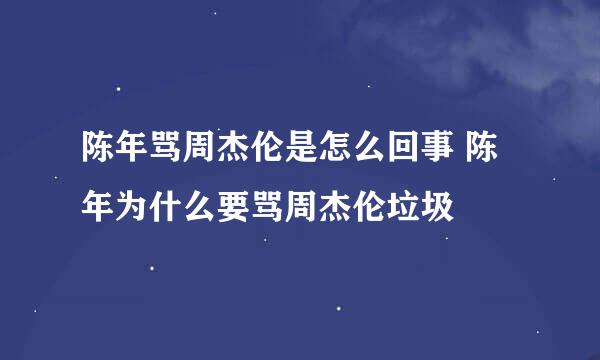 陈年骂周杰伦是怎么回事 陈年为什么要骂周杰伦垃圾