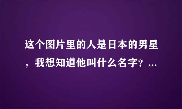 这个图片里的人是日本的男星，我想知道他叫什么名字？？求各位大神帮忙了！！！