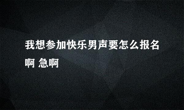 我想参加快乐男声要怎么报名啊 急啊