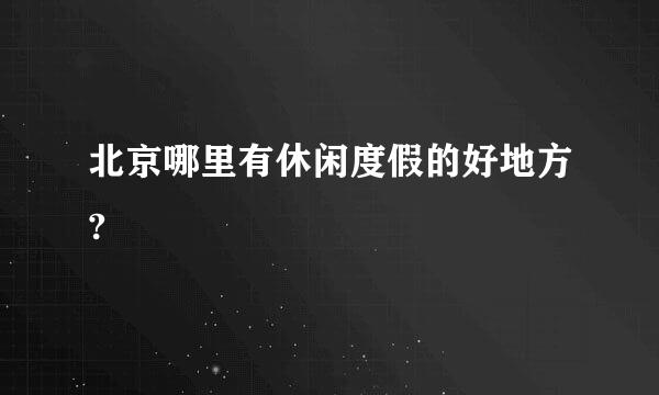 北京哪里有休闲度假的好地方?