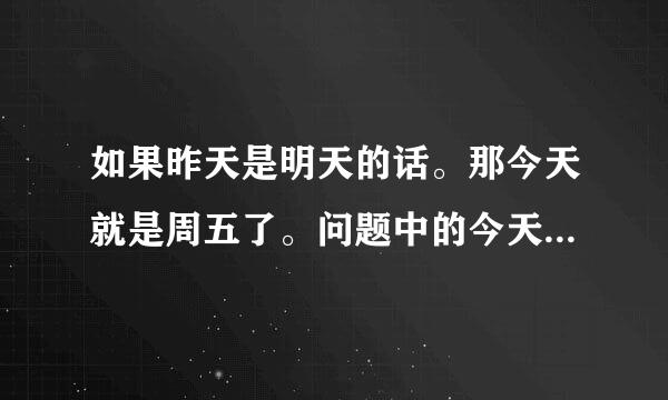 如果昨天是明天的话。那今天就是周五了。问题中的今天是？a，周三b，周四，c，周五d，周日