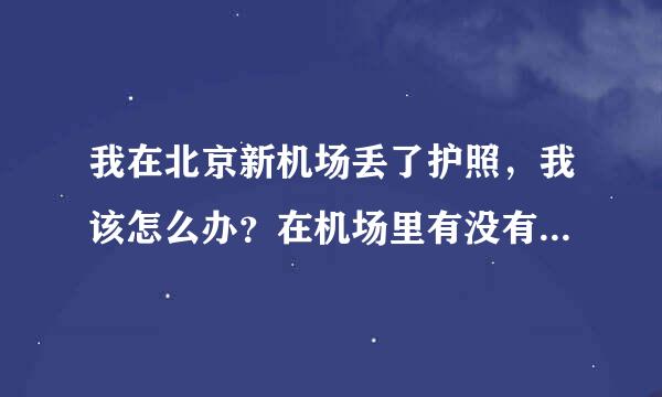 我在北京新机场丢了护照，我该怎么办？在机场里有没有遗失东西的保管处？我在哪可以提问？