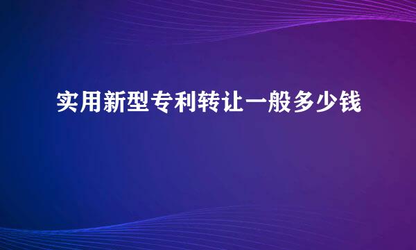 实用新型专利转让一般多少钱