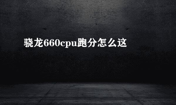 骁龙660cpu跑分怎么这