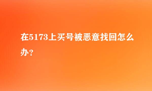 在5173上买号被恶意找回怎么办？