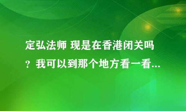 定弘法师 现是在香港闭关吗？我可以到那个地方看一看吗？在关中有没有出新的开示或著作？