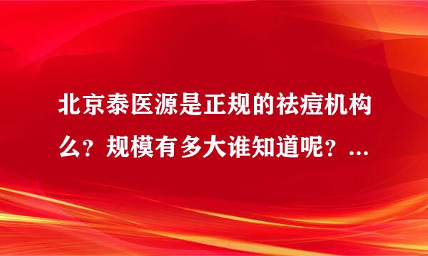 北京泰医源是正规的祛痘机构么？规模有多大谁知道呢？说说呗！