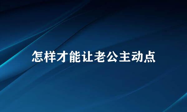 怎样才能让老公主动点