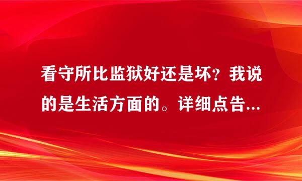 看守所比监狱好还是坏？我说的是生活方面的。详细点告诉我，谢谢合作。